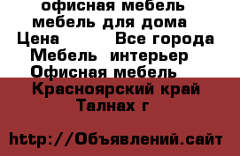 офисная мебель, мебель для дома › Цена ­ 499 - Все города Мебель, интерьер » Офисная мебель   . Красноярский край,Талнах г.